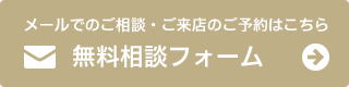 メールでのご相談・来店のご予約はこちら「無料相談フォーム」