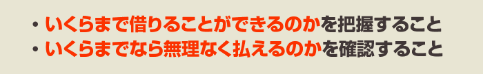 ・ いくらまで借りることができるのかを把握すること・ いくらまでなら無理なく払えるのかを確認すること